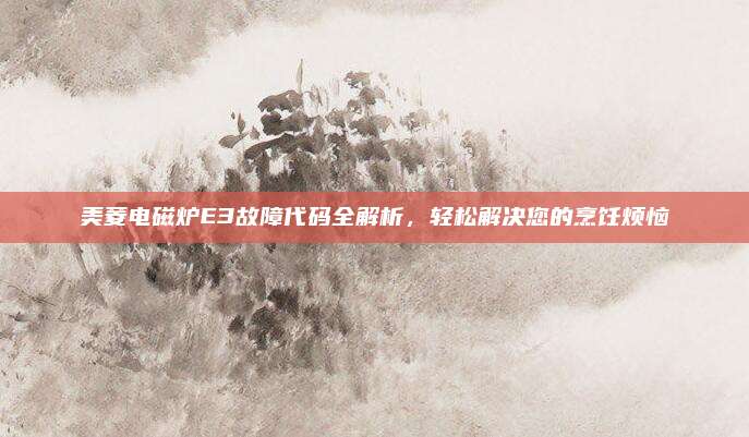美菱电磁炉E3故障代码全解析，轻松解决您的烹饪烦恼
