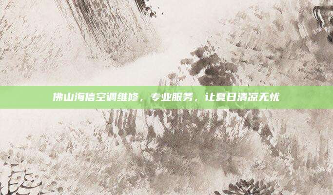 佛山海信空调维修，专业服务，让夏日清凉无忧