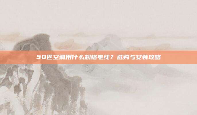 50匹空调用什么规格电线？选购与安装攻略