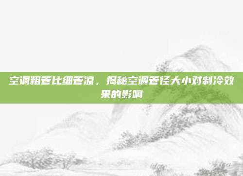 空调粗管比细管凉，揭秘空调管径大小对制冷效果的影响