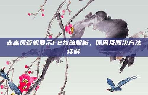志高风管机显示F2故障解析，原因及解决方法详解