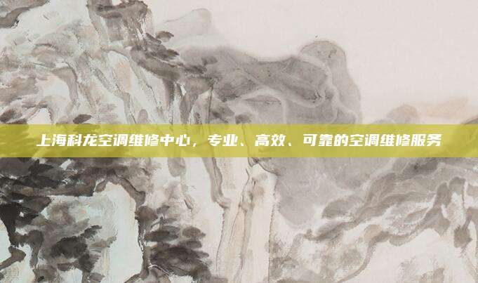 上海科龙空调维修中心，专业、高效、可靠的空调维修服务