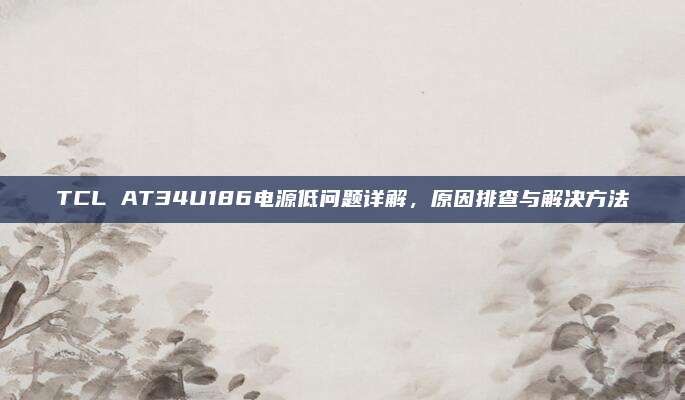 TCL AT34U186电源低问题详解，原因排查与解决方法