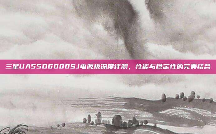 三星UA55D6000SJ电源板深度评测，性能与稳定性的完美结合