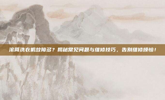 滚筒洗衣机故障多？揭秘常见问题与维修技巧，告别维修烦恼！