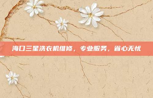 海口三星洗衣机维修，专业服务，省心无忧