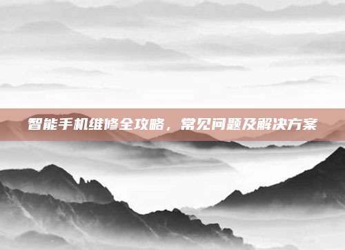 智能手机维修全攻略，常见问题及解决方案