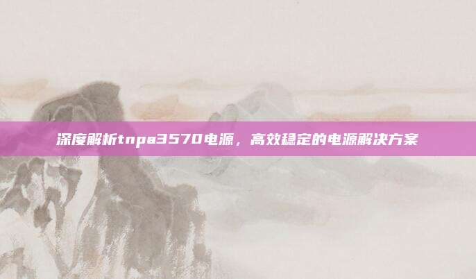 深度解析tnpa3570电源,高效稳定的电源解决方案