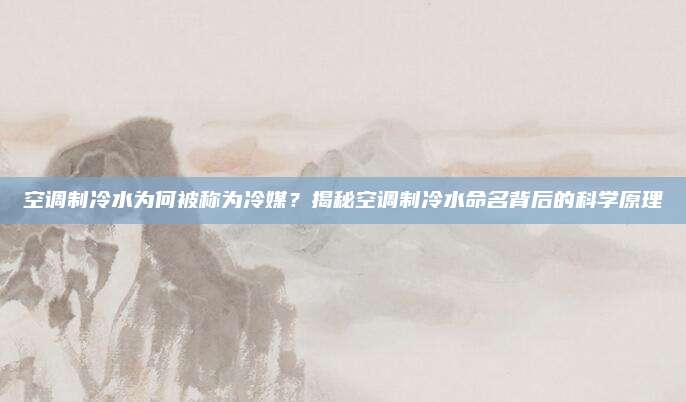 空调制冷水为何被称为冷媒?揭秘空调制冷水命名背后的科学原理