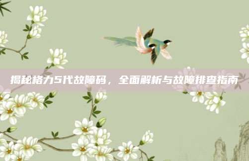 揭秘格力5代故障码，全面解析与故障排查指南