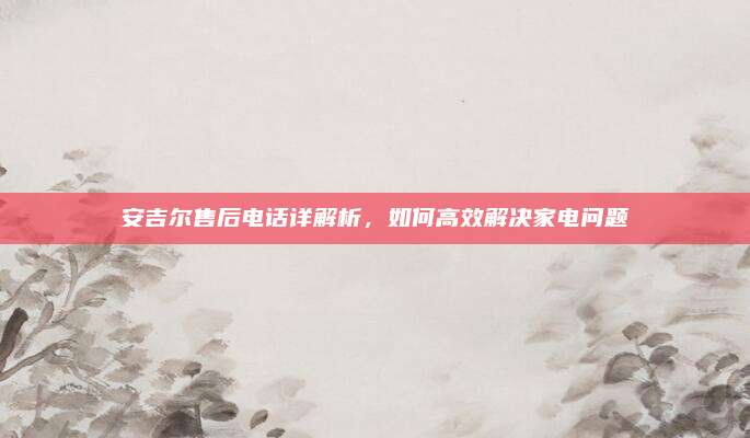 安吉尔售后电话详解析，如何高效解决家电问题