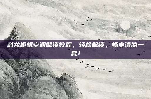 科龙柜机空调解锁教程，轻松解锁，畅享清凉一夏！
