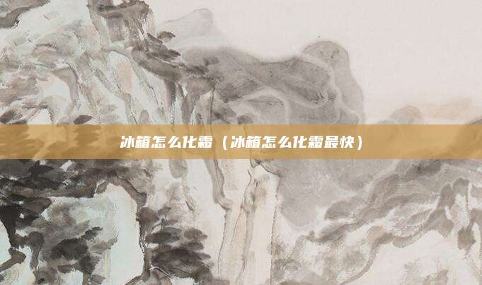 冰箱怎么化霜（冰箱怎么化霜最快）