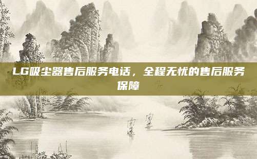 LG吸尘器售后服务电话，全程无忧的售后服务保障
