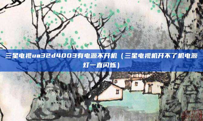 三星电视ua32d4003有电源不开机（三星电视机开不了机电源灯一直闪烁）