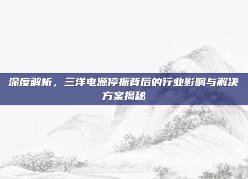 深度解析,三洋电源停振背后的行业影响与解决方案揭秘