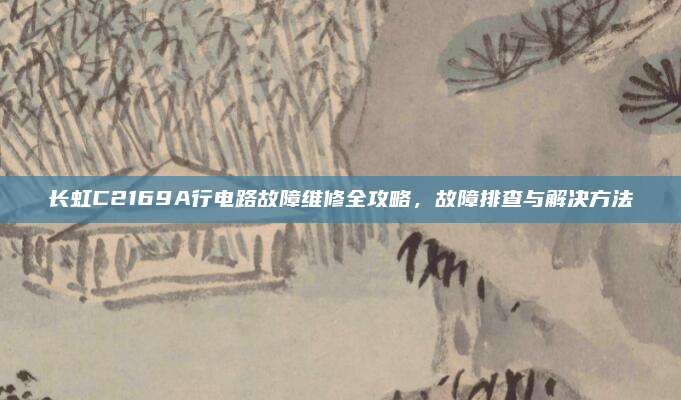 长虹C2169A行电路故障维修全攻略，故障排查与解决方法