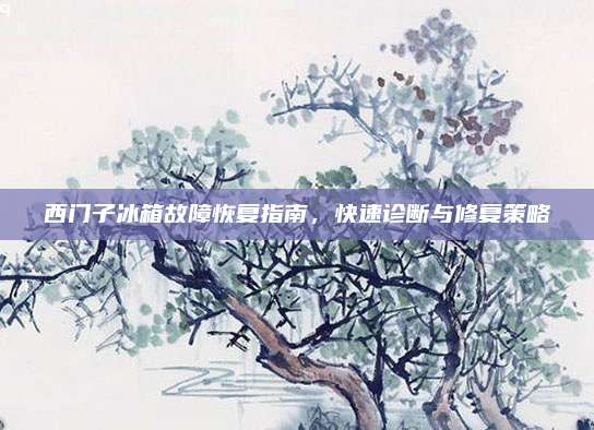 西门子冰箱故障恢复指南，快速诊断与修复策略