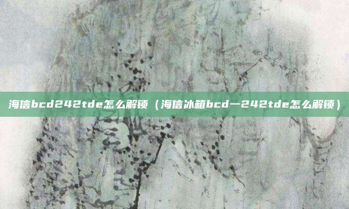 海信bcd242tde怎么解锁（海信冰箱bcd一242tde怎么解锁）