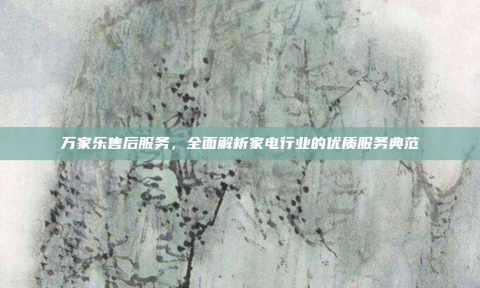万家乐售后服务，全面解析家电行业的优质服务典范