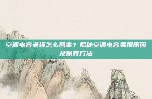 空调电容老坏怎么回事？揭秘空调电容易损原因及保养方法