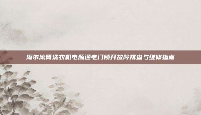 海尔滚筒洗衣机电源通电门锁开故障排查与维修指南