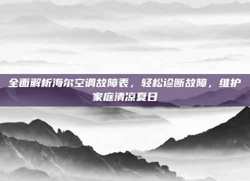 全面解析海尔空调故障表，轻松诊断故障，维护家庭清凉夏日