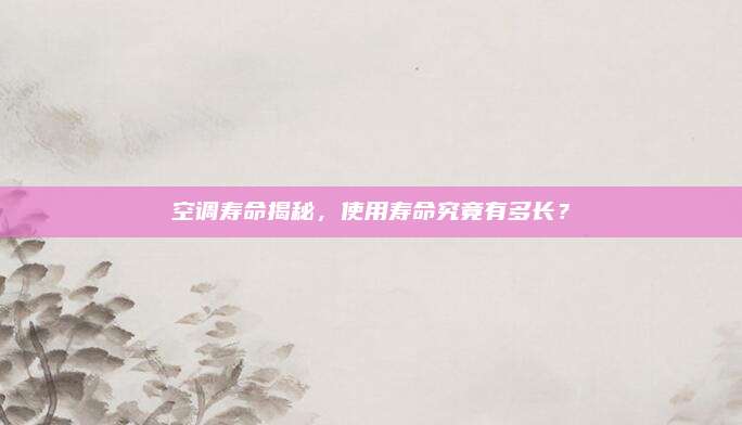 空调寿命揭秘，使用寿命究竟有多长？