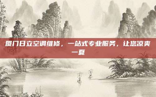厦门日立空调维修,一站式专业服务,让您凉爽一夏