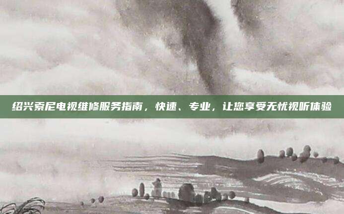 绍兴索尼电视维修服务指南,快速、专业,让您享受无忧视听体验