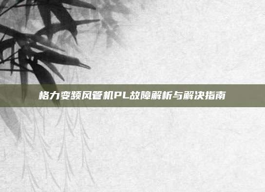格力变频风管机PL故障解析与解决指南