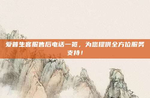 爱普生客服售后电话一览,为您提供全方位服务支持!
