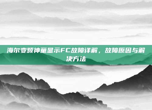 海尔变频神童显示FC故障详解，故障原因与解决方法