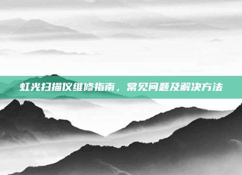 虹光扫描仪维修指南，常见问题及解决方法