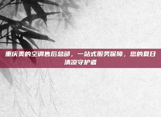 重庆美的空调售后总部，一站式服务保障，您的夏日清凉守护者