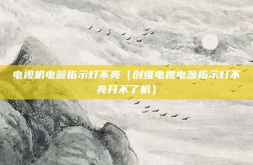 电视机电源指示灯不亮（创维电视电源指示灯不亮开不了机）
