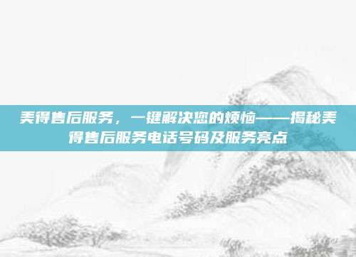美得售后服务，一键解决您的烦恼——揭秘美得售后服务电话号码及服务亮点