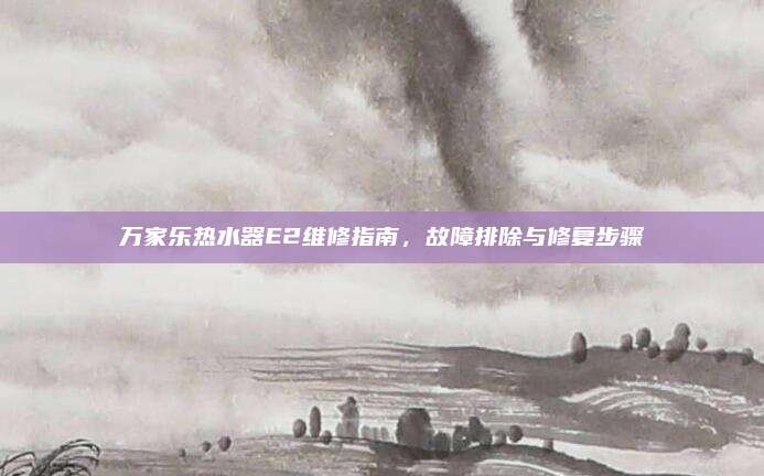 万家乐热水器E2维修指南，故障排除与修复步骤