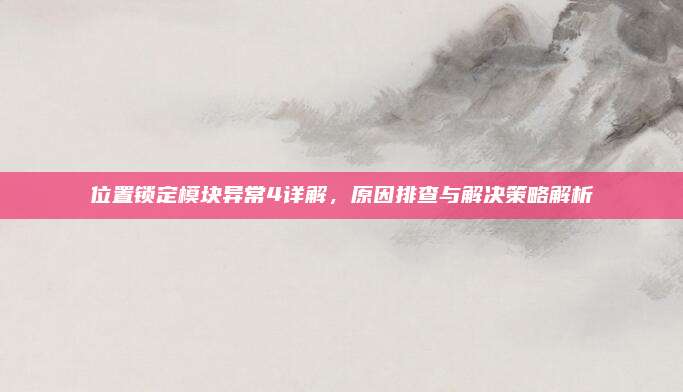 位置锁定模块异常4详解，原因排查与解决策略解析