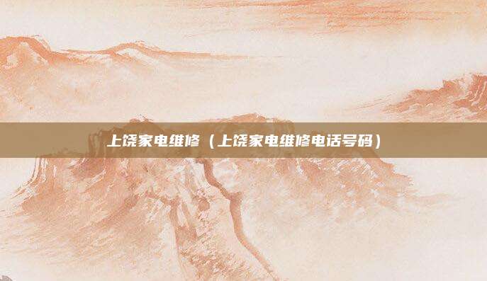 上饶家电维修（上饶家电维修电话号码）