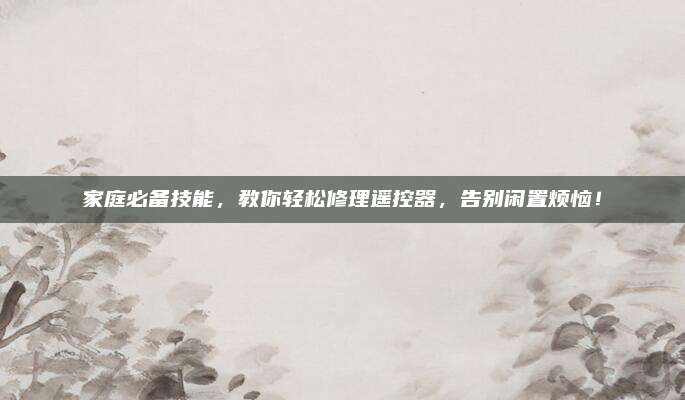 家庭必备技能，教你轻松修理遥控器，告别闲置烦恼！