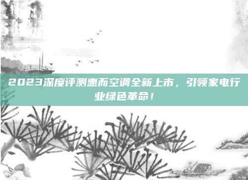 2023深度评测惠而空调全新上市,引领家电行业绿色革命!