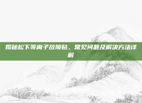 揭秘松下等离子故障贴,常见问题及解决方法详解