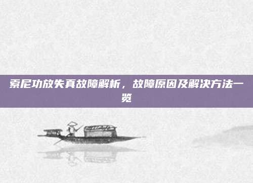 索尼功放失真故障解析,故障原因及解决方法一览