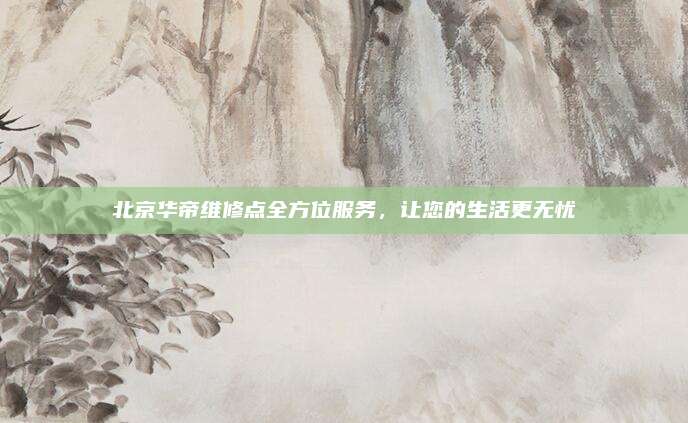 北京华帝维修点全方位服务，让您的生活更无忧