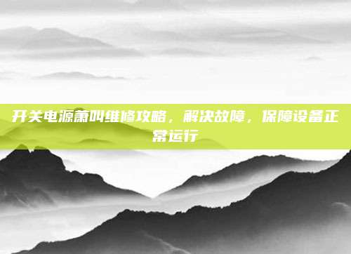 开关电源萧叫维修攻略，解决故障，保障设备正常运行