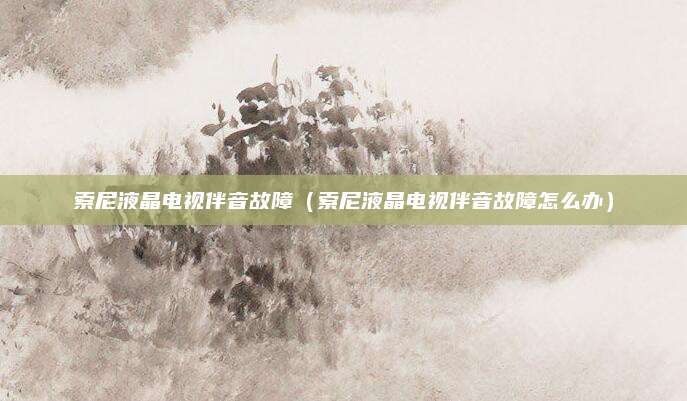 索尼液晶电视伴音故障（索尼液晶电视伴音故障怎么办）