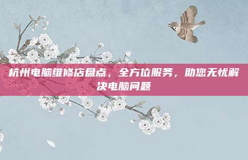 杭州电脑维修店盘点,全方位服务,助您无忧解决电脑问题