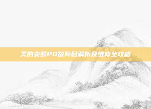 美的变频P0故障码解析及维修全攻略