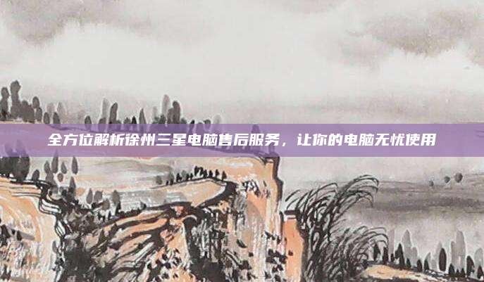 全方位解析徐州三星电脑售后服务,让你的电脑无忧使用